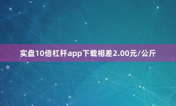 实盘10倍杠杆app下载相差2.00元/公斤