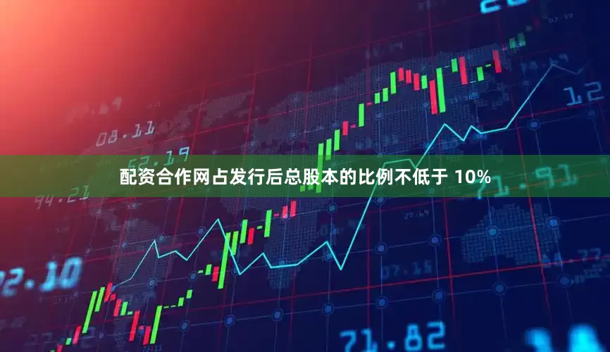 配资合作网占发行后总股本的比例不低于 10%