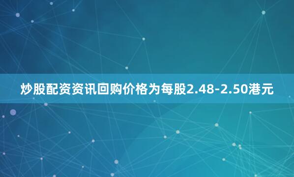 炒股配资资讯回购价格为每股2.48-2.50港元