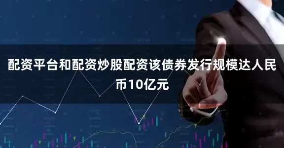 配资平台和配资炒股配资该债券发行规模达人民币10亿元