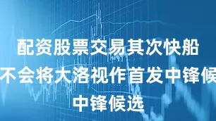 配资股票交易其次快船队不会将大洛视作首发中锋候选