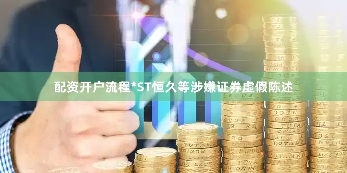 配资开户流程*ST恒久等涉嫌证券虚假陈述