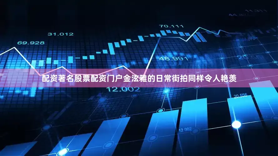 配资著名股票配资门户金泫雅的日常街拍同样令人艳羡