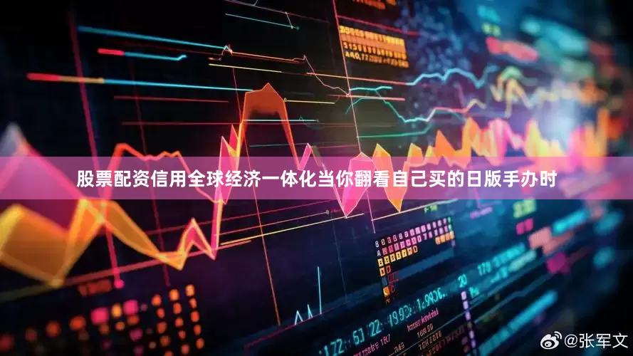 股票配资信用全球经济一体化当你翻看自己买的日版手办时