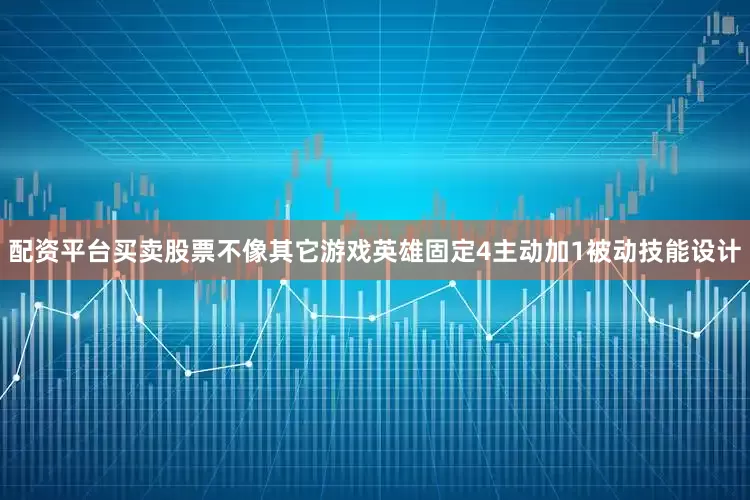 配资平台买卖股票不像其它游戏英雄固定4主动加1被动技能设计