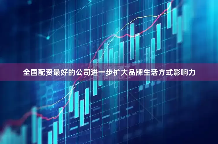 全国配资最好的公司进一步扩大品牌生活方式影响力