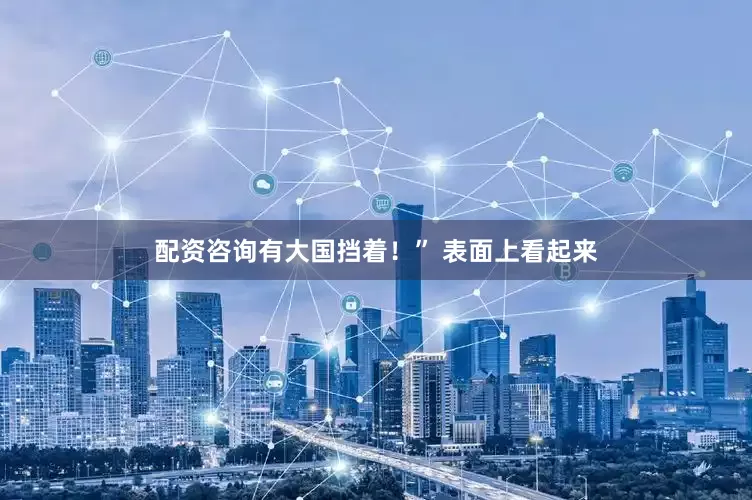 配资咨询有大国挡着！” 表面上看起来