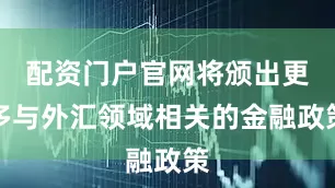 配资门户官网将颁出更多与外汇领域相关的金融政策