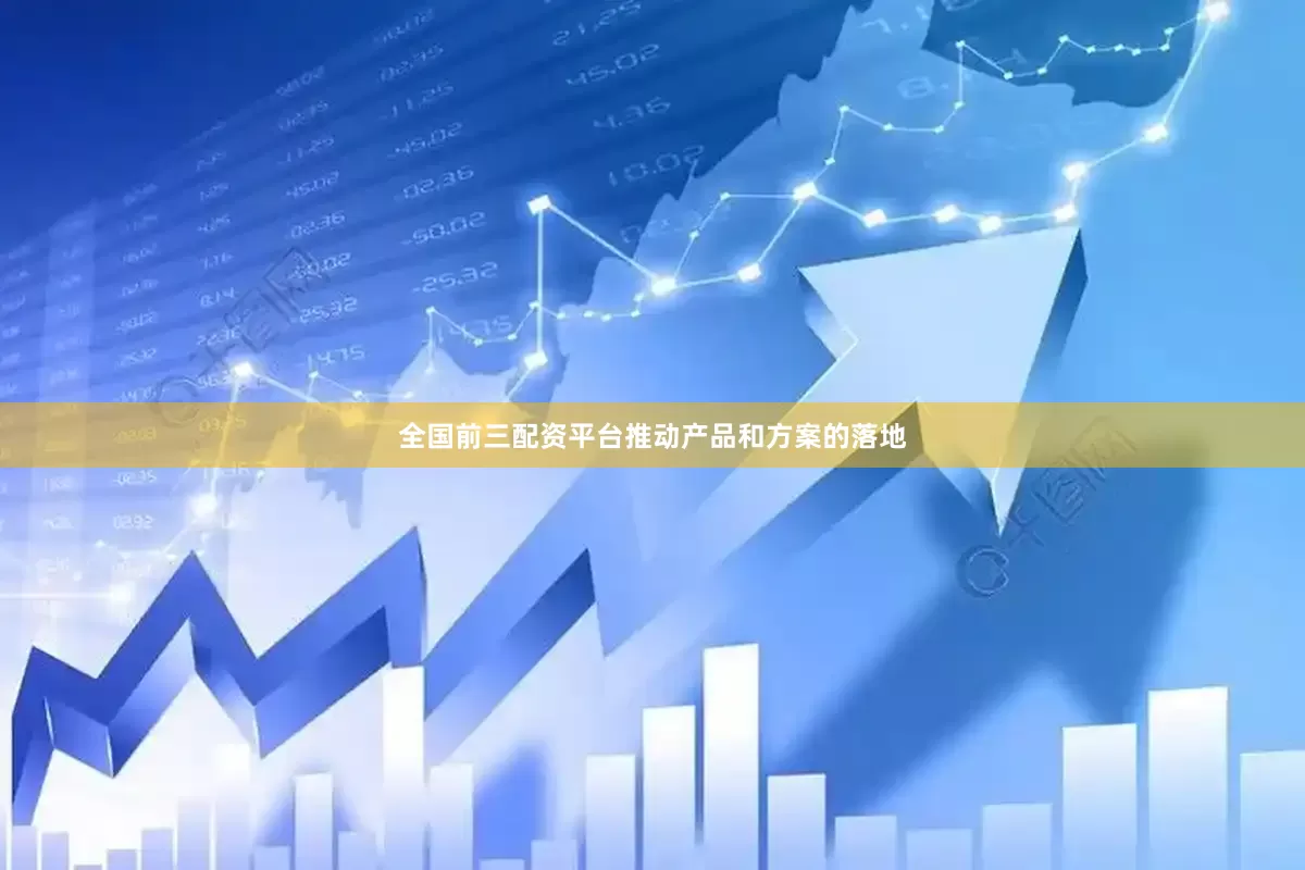 全国前三配资平台推动产品和方案的落地