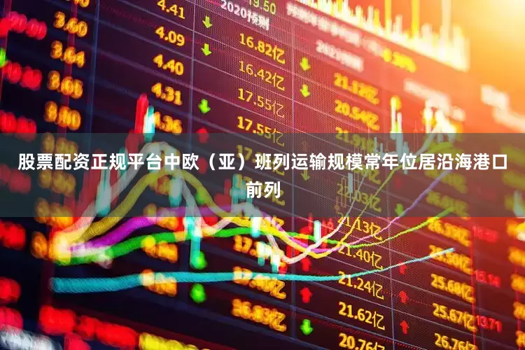 股票配资正规平台中欧（亚）班列运输规模常年位居沿海港口前列