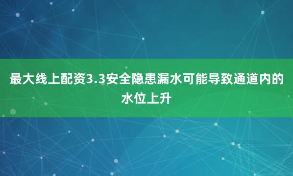 最大线上配资3.3安全隐患漏水可能导致通道内的水位上升