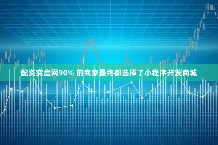 配资实盘网90% 的商家最终都选择了小程序开发商城