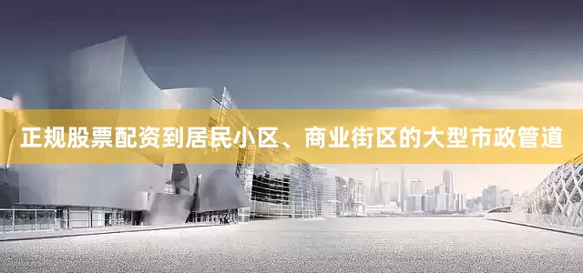 正规股票配资到居民小区、商业街区的大型市政管道