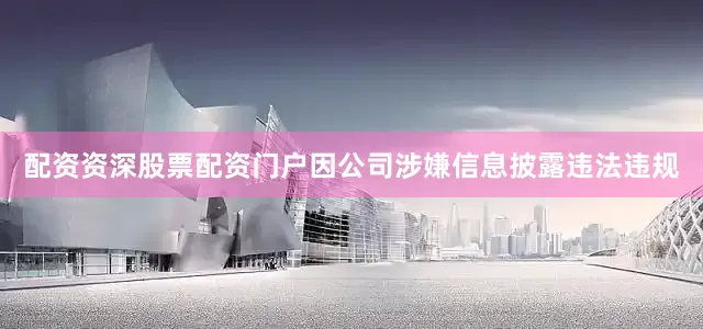 配资资深股票配资门户因公司涉嫌信息披露违法违规