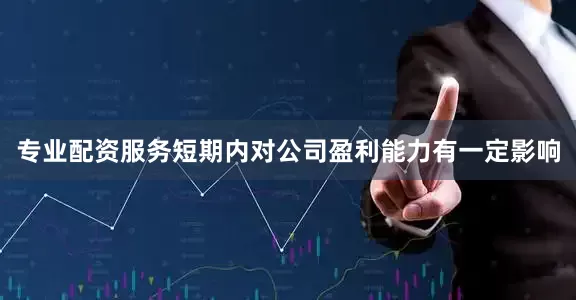 专业配资服务短期内对公司盈利能力有一定影响