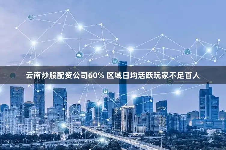 云南炒股配资公司60% 区域日均活跃玩家不足百人