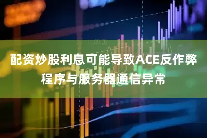 配资炒股利息可能导致ACE反作弊程序与服务器通信异常