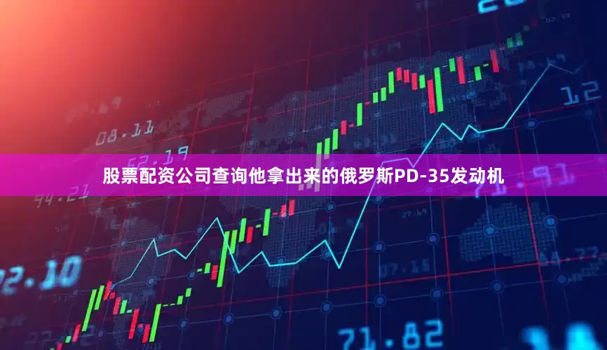 股票配资公司查询他拿出来的俄罗斯PD-35发动机