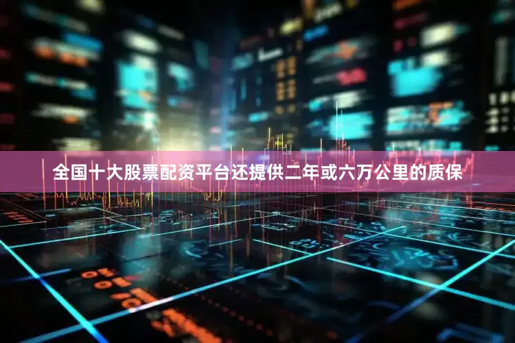 全国十大股票配资平台还提供二年或六万公里的质保