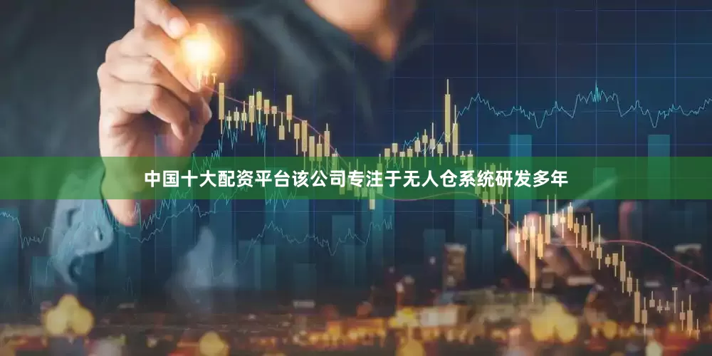 中国十大配资平台该公司专注于无人仓系统研发多年