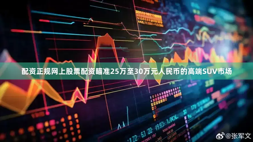配资正规网上股票配资瞄准25万至30万元人民币的高端SUV市场