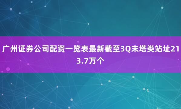 广州证券公司配资一览表最新截至3Q末塔类站址213.7万个