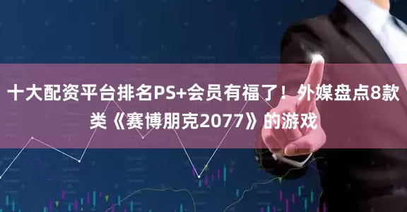 十大配资平台排名PS+会员有福了！外媒盘点8款类《赛博朋克2077》的游戏