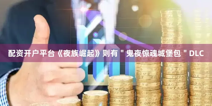 配资开户平台《夜族崛起》则有＂鬼夜惊魂城堡包＂DLC